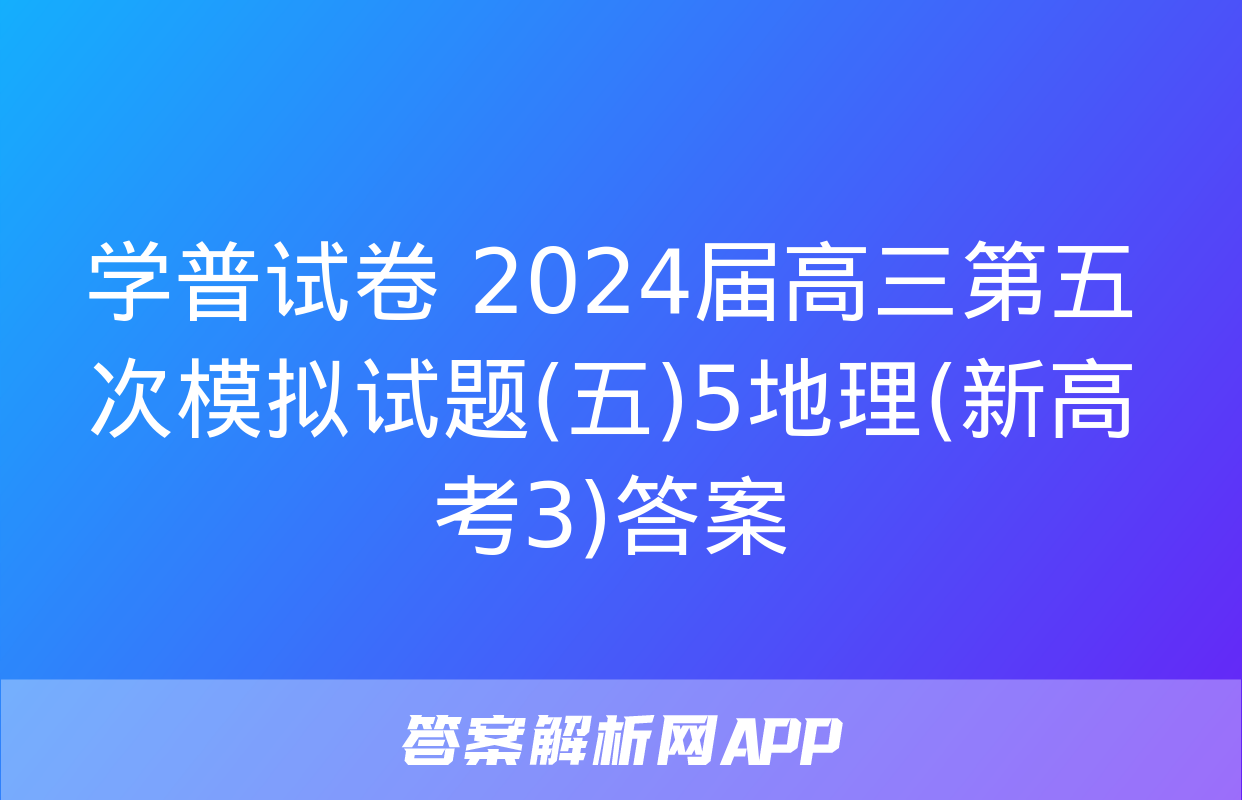 学普试卷 2024届高三第五次模拟试题(五)5地理(新高考3)答案