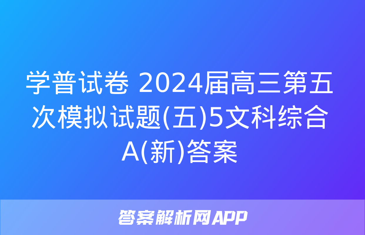 学普试卷 2024届高三第五次模拟试题(五)5文科综合A(新)答案