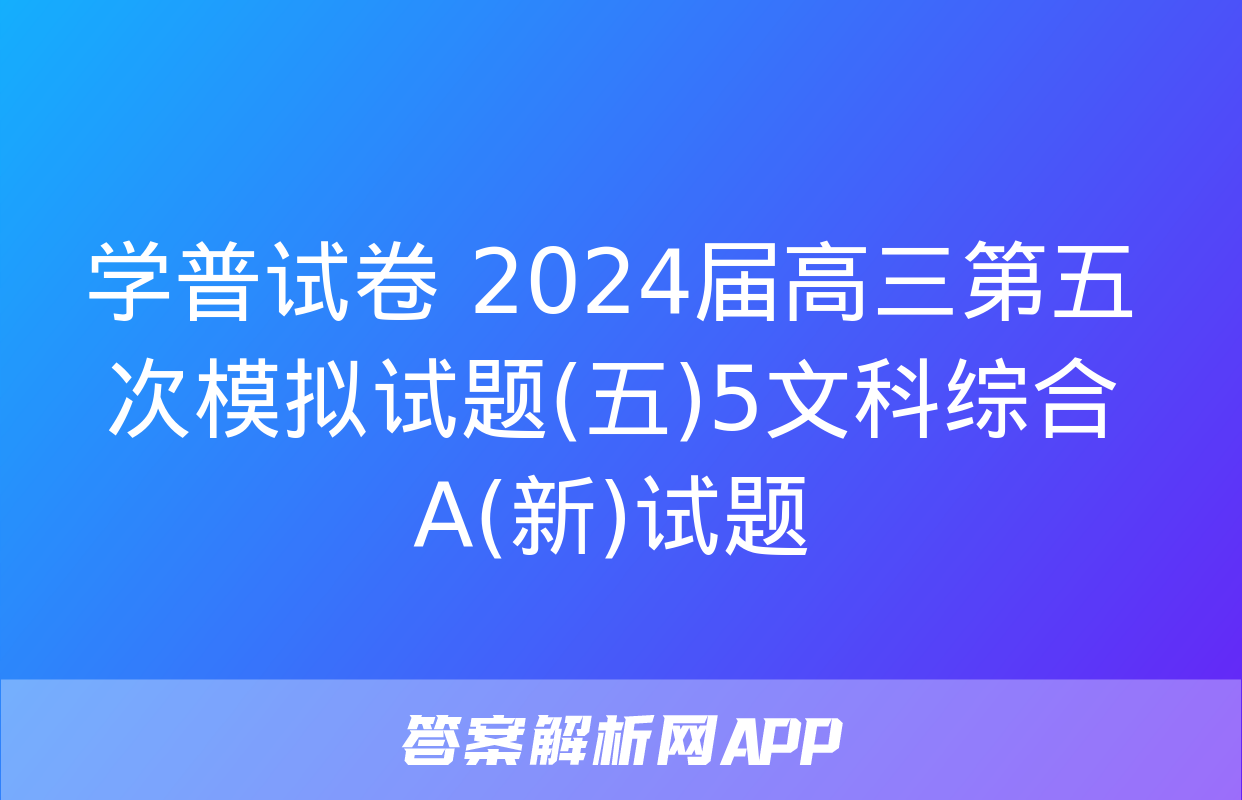 学普试卷 2024届高三第五次模拟试题(五)5文科综合A(新)试题