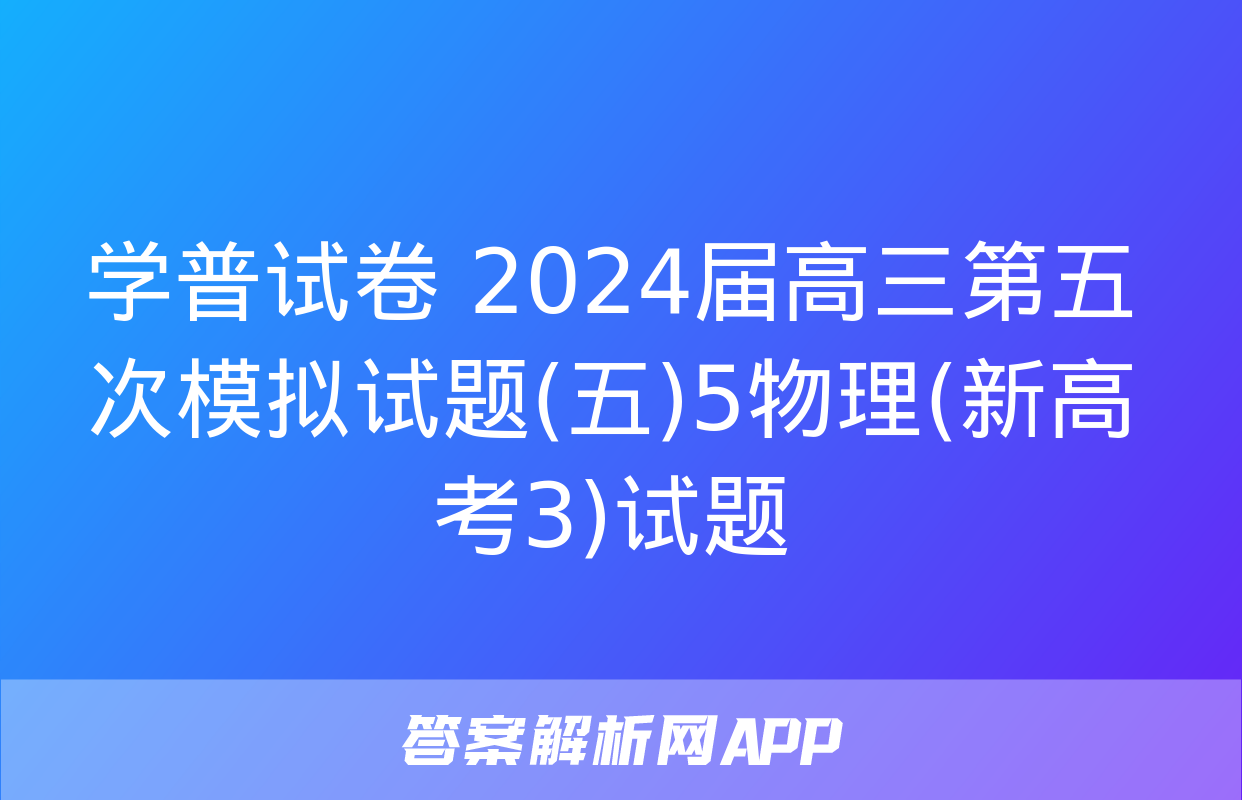 学普试卷 2024届高三第五次模拟试题(五)5物理(新高考3)试题