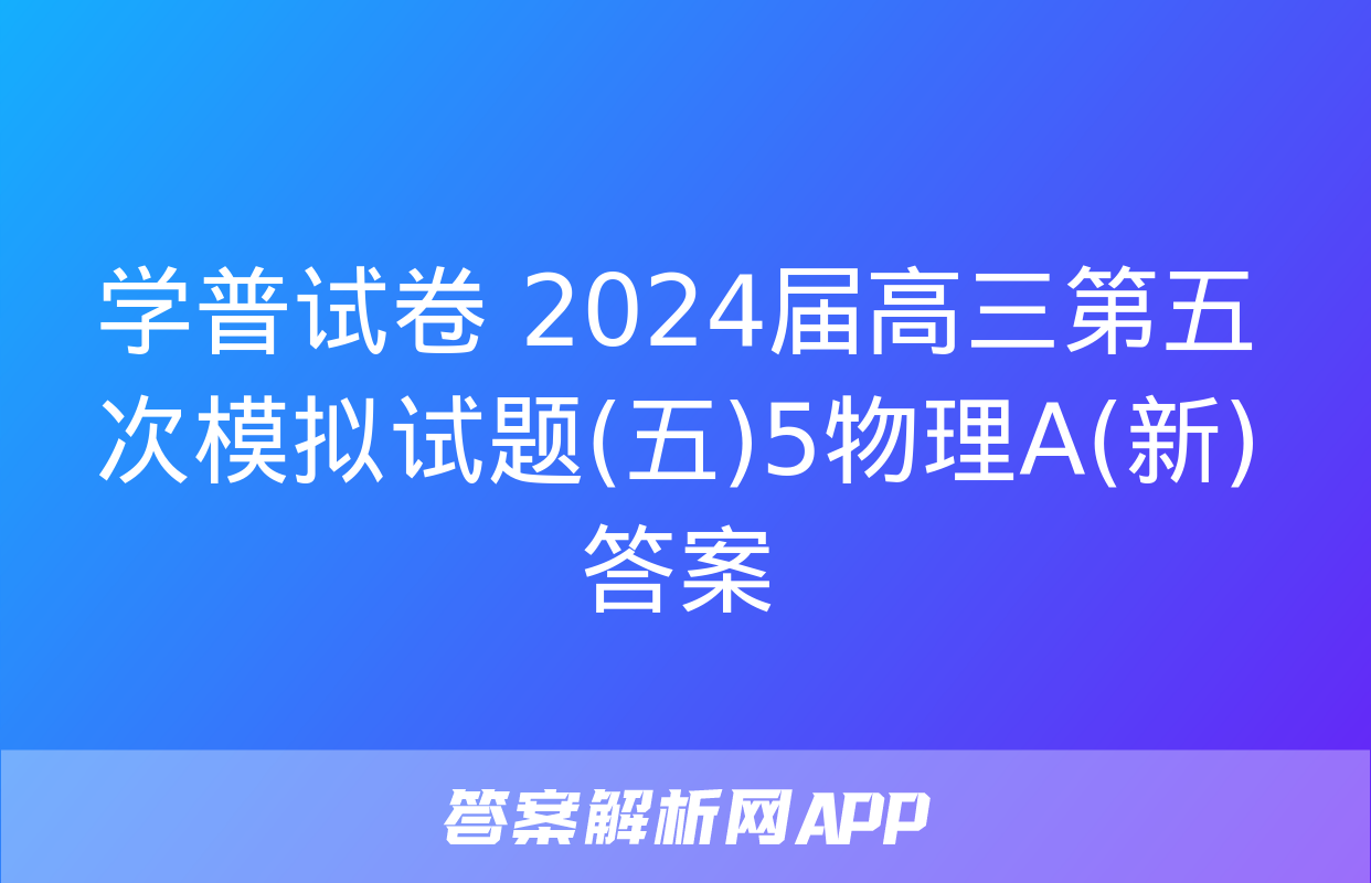 学普试卷 2024届高三第五次模拟试题(五)5物理A(新)答案