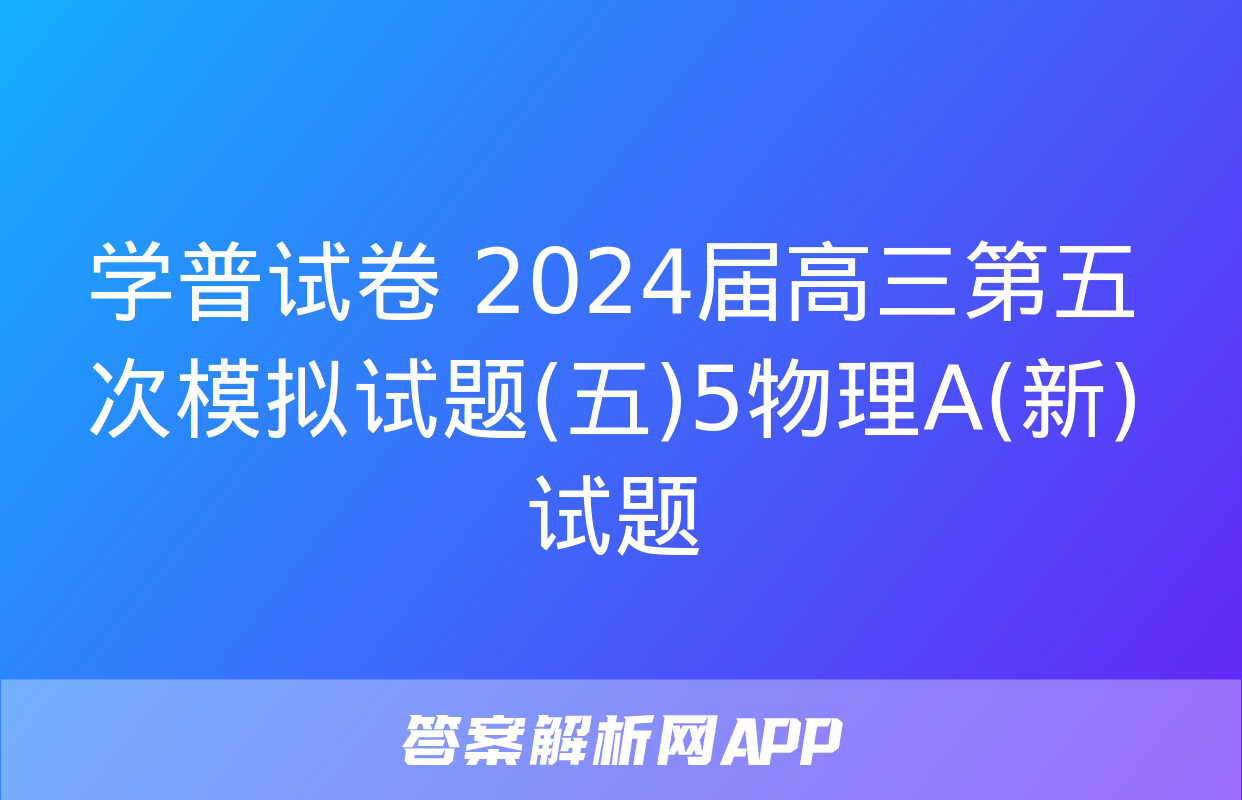 学普试卷 2024届高三第五次模拟试题(五)5物理A(新)试题