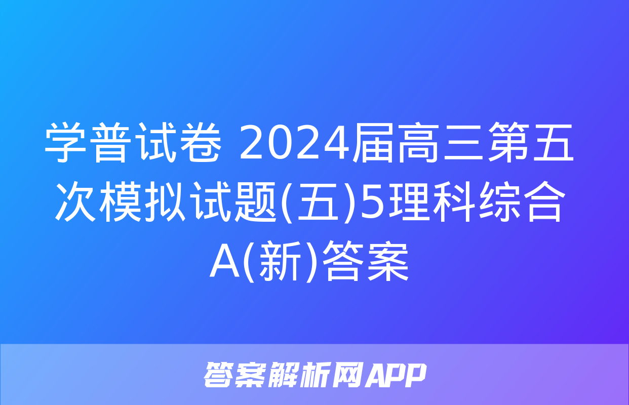 学普试卷 2024届高三第五次模拟试题(五)5理科综合A(新)答案