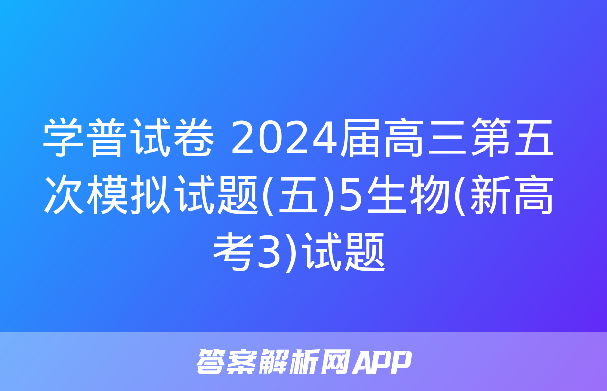 学普试卷 2024届高三第五次模拟试题(五)5生物(新高考3)试题