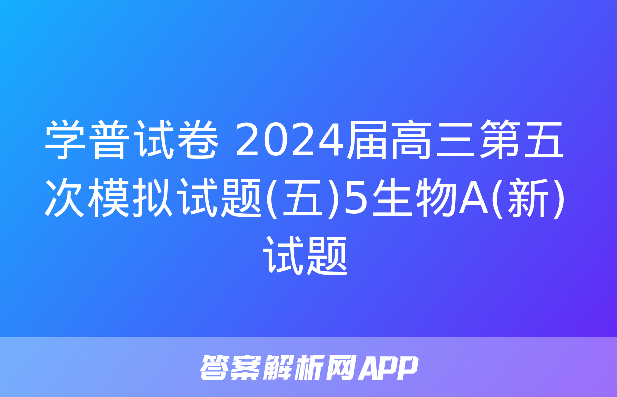 学普试卷 2024届高三第五次模拟试题(五)5生物A(新)试题