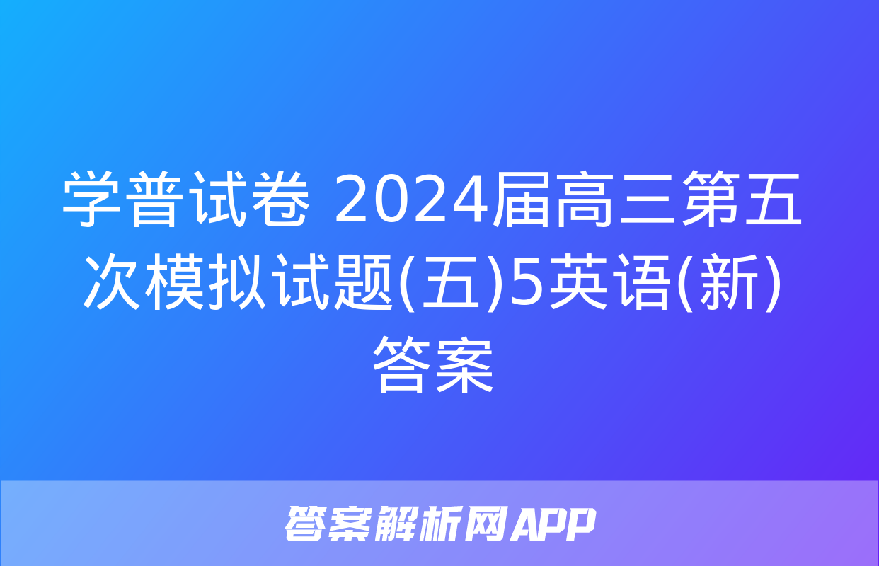 学普试卷 2024届高三第五次模拟试题(五)5英语(新)答案