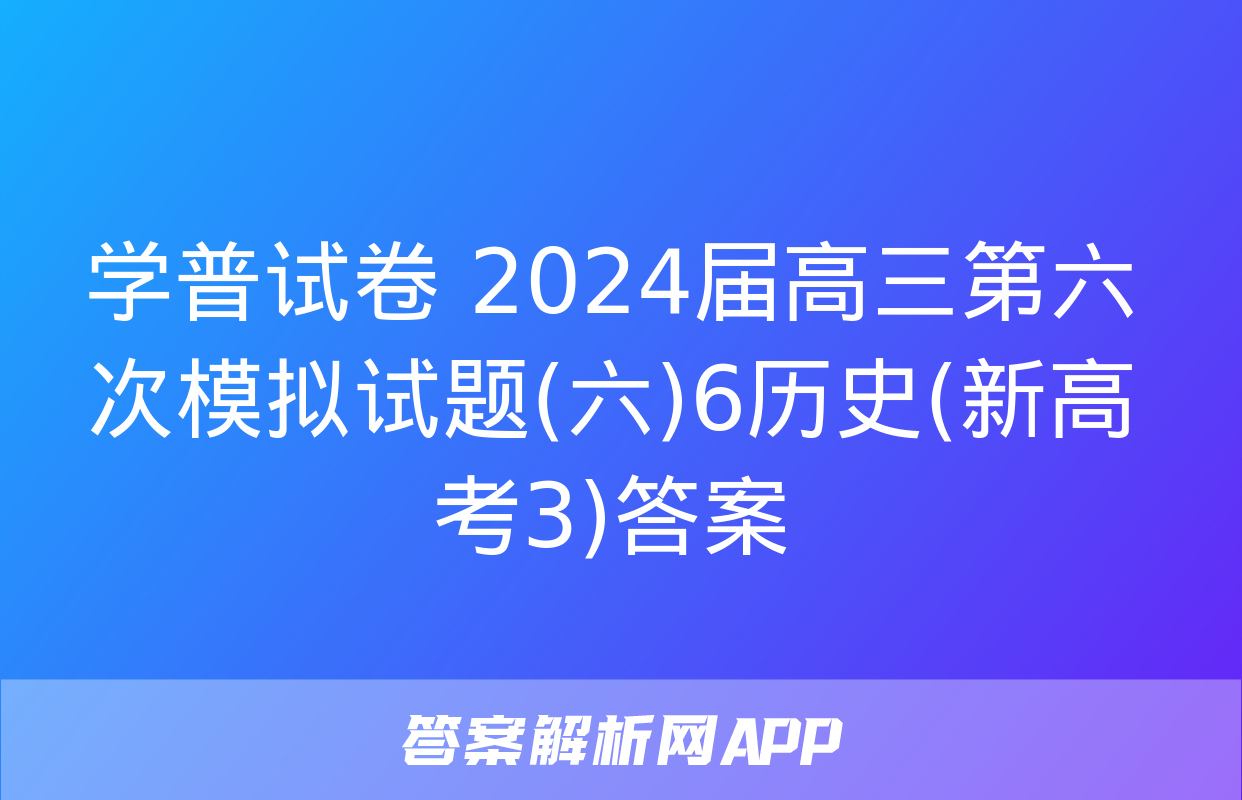 学普试卷 2024届高三第六次模拟试题(六)6历史(新高考3)答案