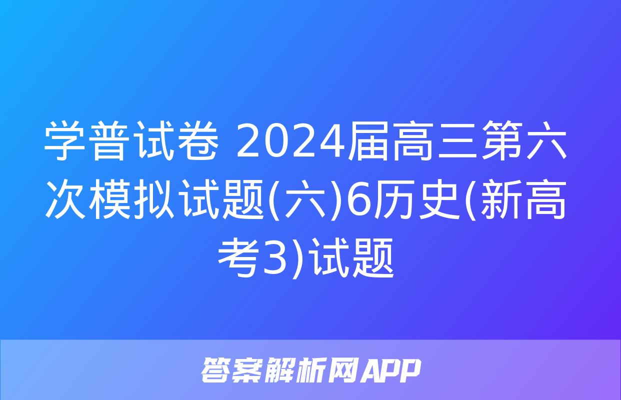 学普试卷 2024届高三第六次模拟试题(六)6历史(新高考3)试题