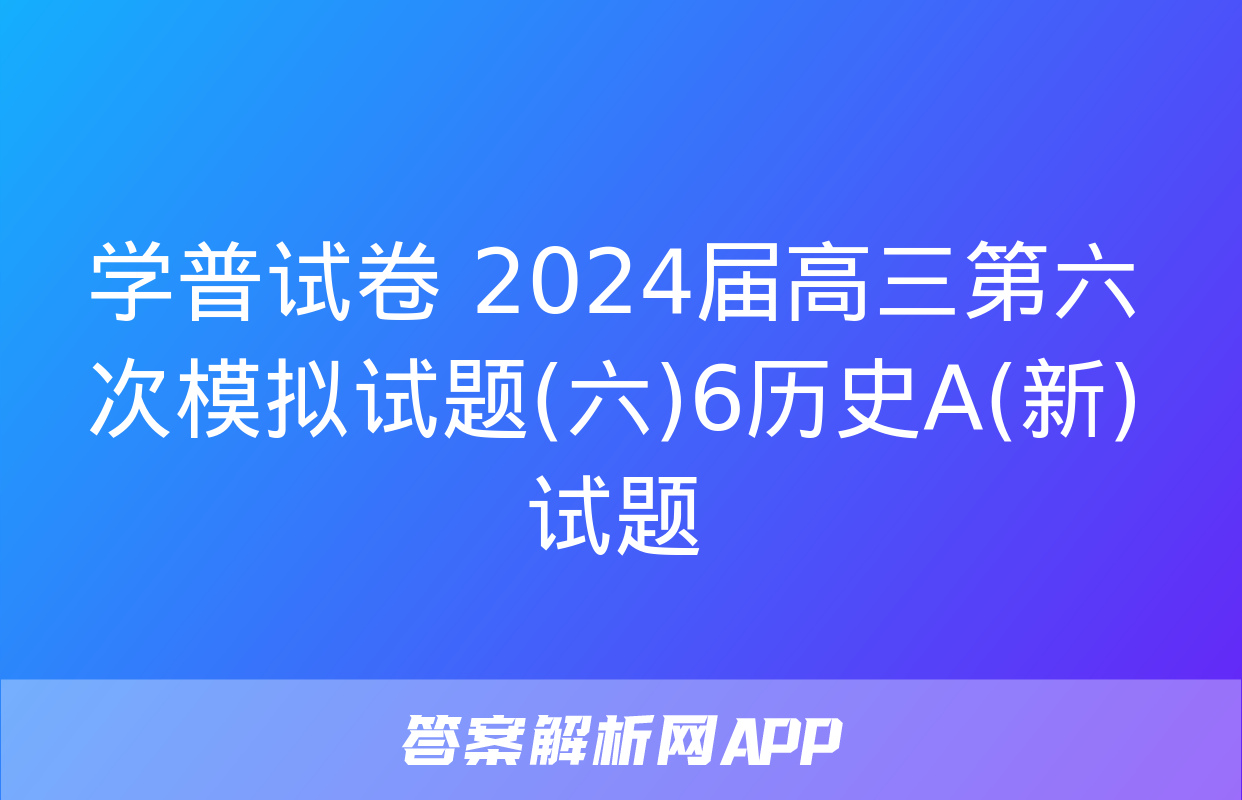 学普试卷 2024届高三第六次模拟试题(六)6历史A(新)试题