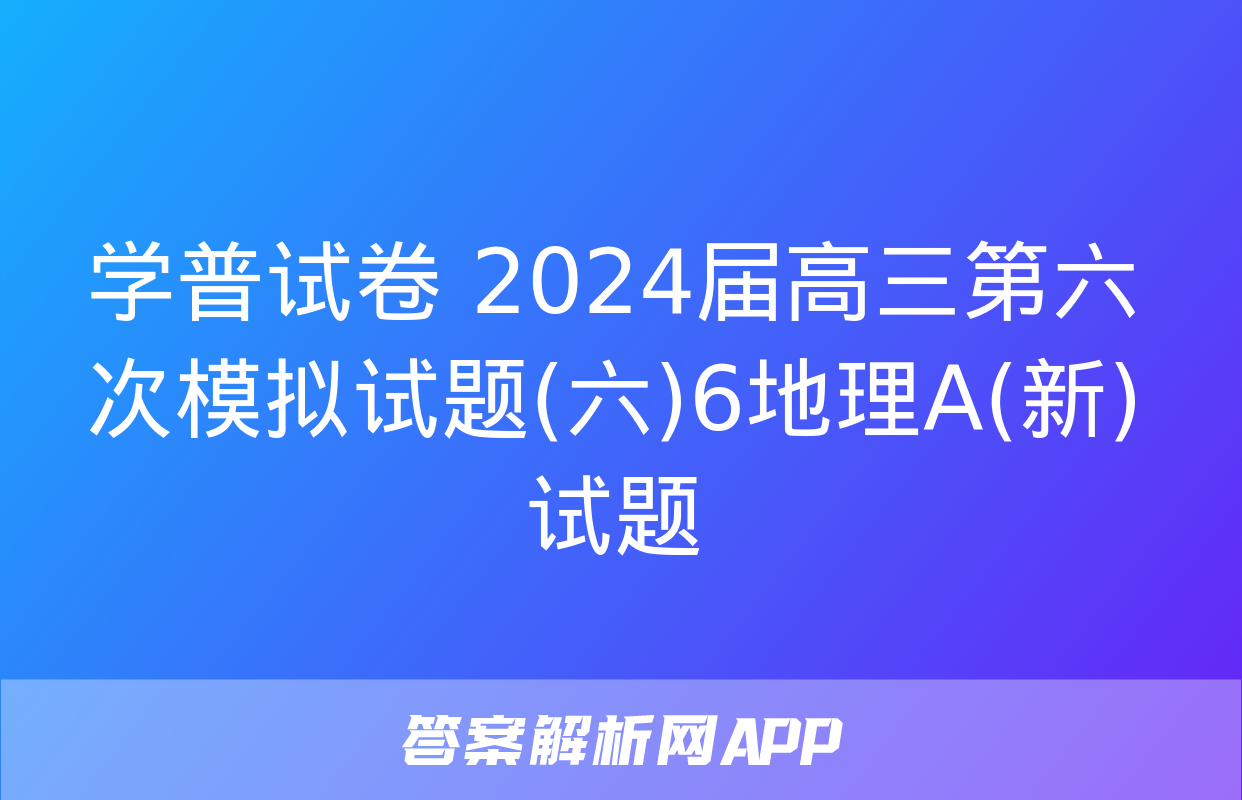 学普试卷 2024届高三第六次模拟试题(六)6地理A(新)试题