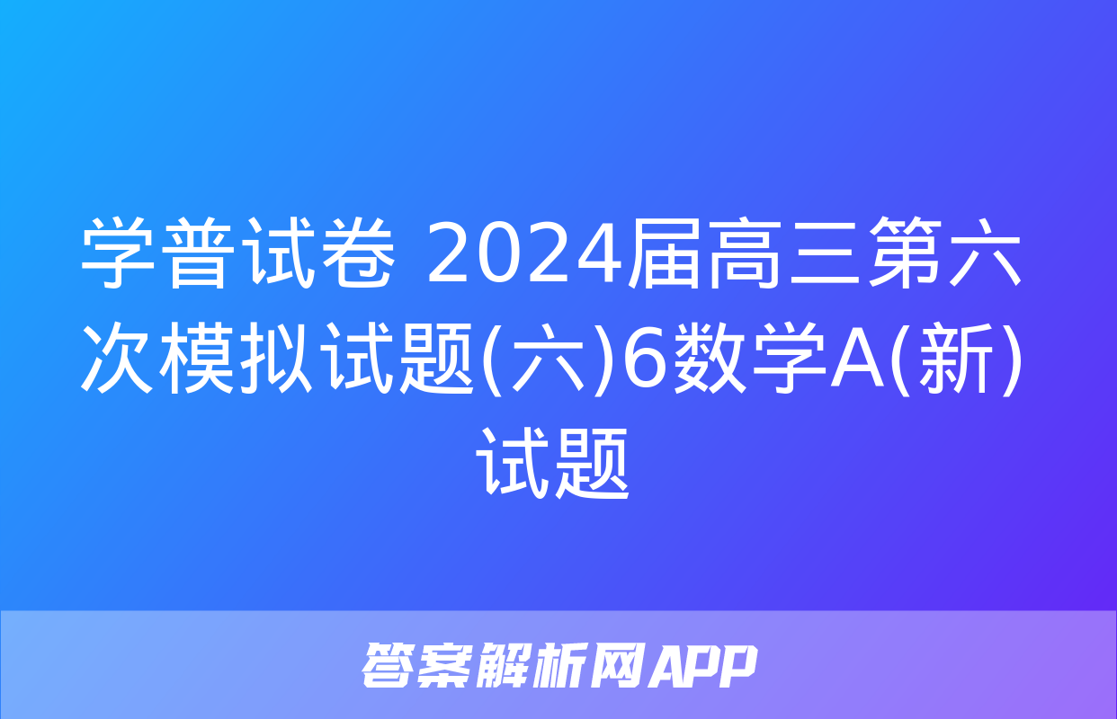 学普试卷 2024届高三第六次模拟试题(六)6数学A(新)试题