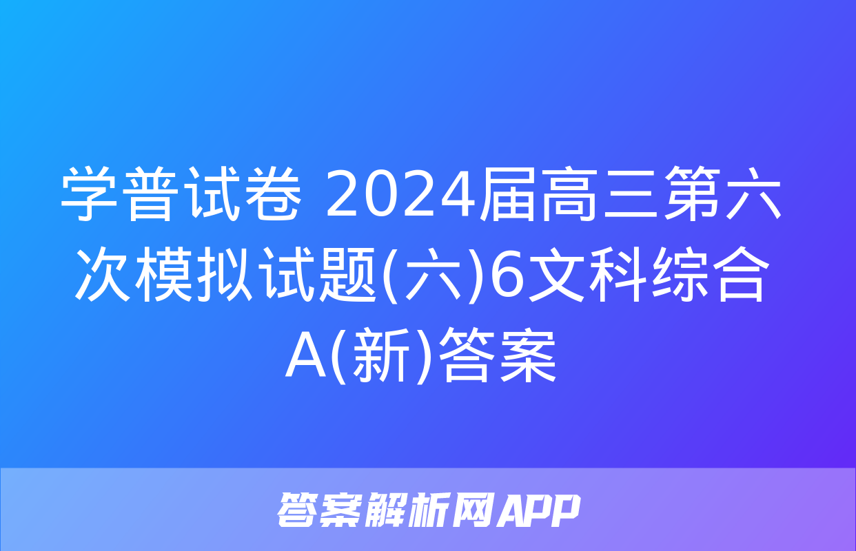 学普试卷 2024届高三第六次模拟试题(六)6文科综合A(新)答案