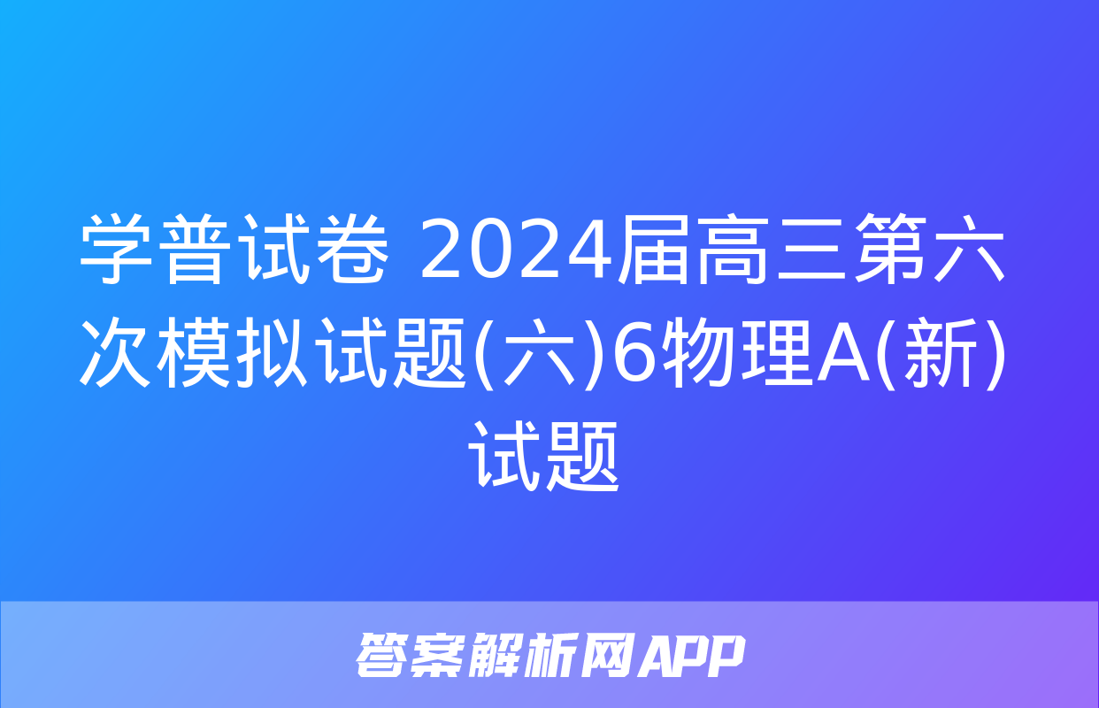 学普试卷 2024届高三第六次模拟试题(六)6物理A(新)试题