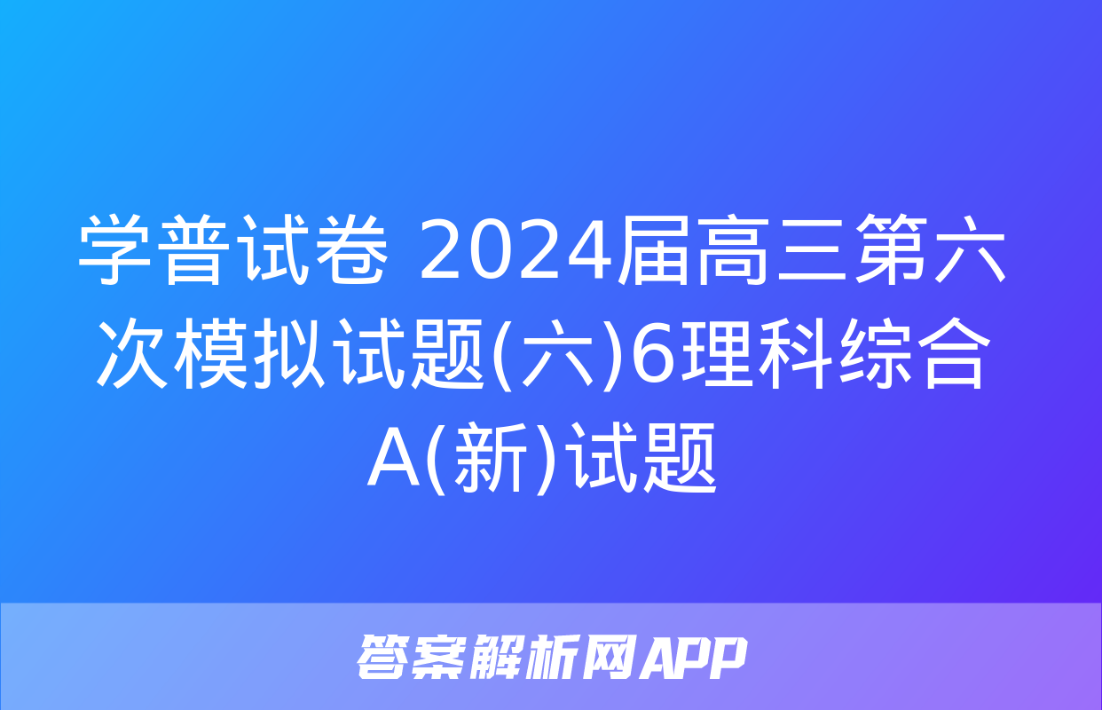 学普试卷 2024届高三第六次模拟试题(六)6理科综合A(新)试题