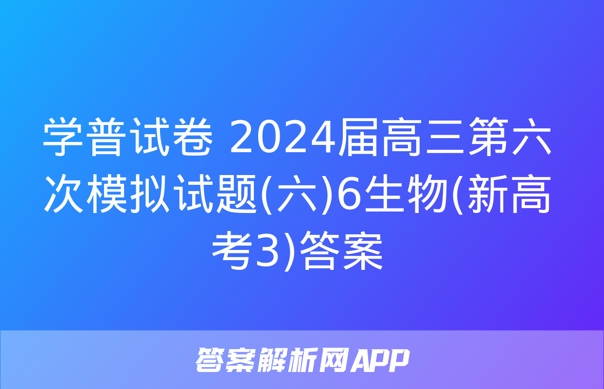 学普试卷 2024届高三第六次模拟试题(六)6生物(新高考3)答案