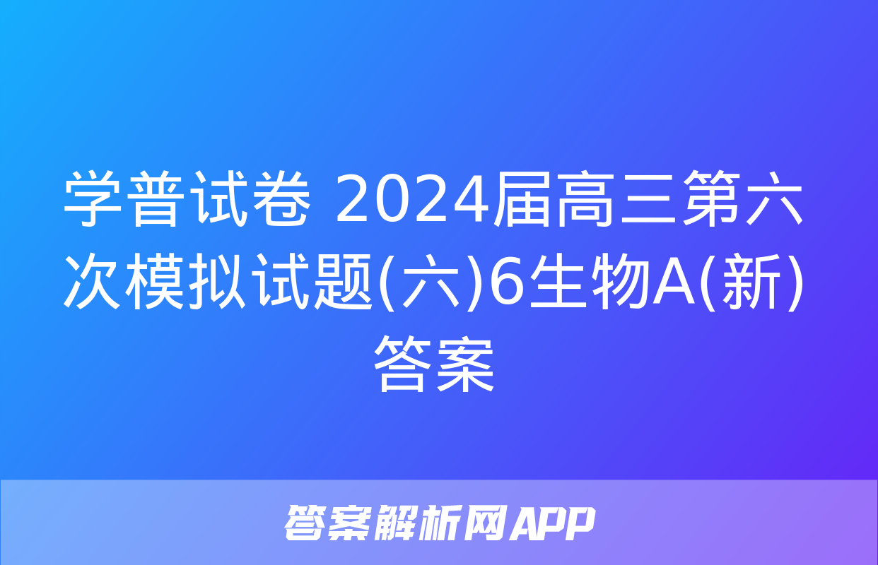 学普试卷 2024届高三第六次模拟试题(六)6生物A(新)答案