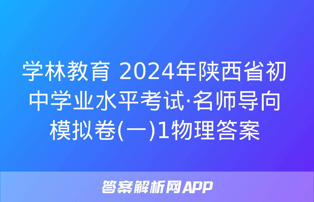 学林教育 2024年陕西省初中学业水平考试·名师导向模拟卷(一)1物理答案