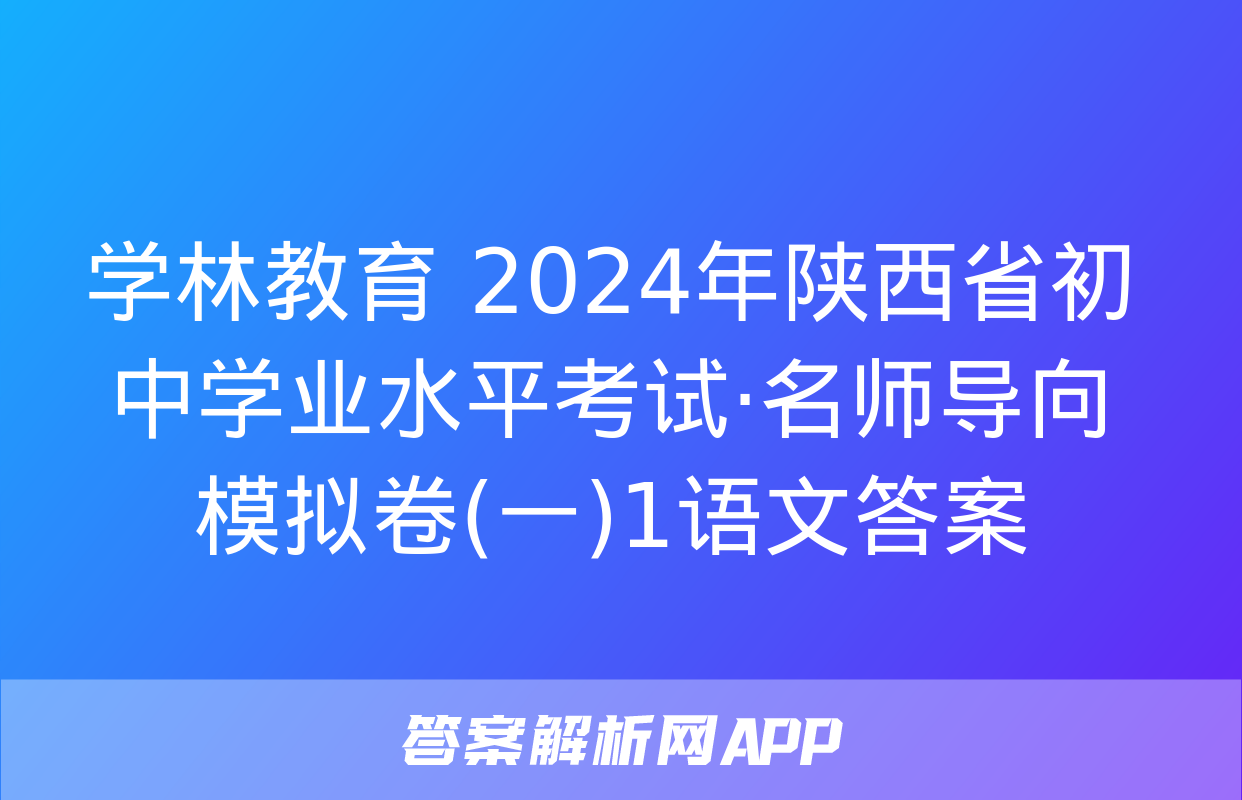 学林教育 2024年陕西省初中学业水平考试·名师导向模拟卷(一)1语文答案