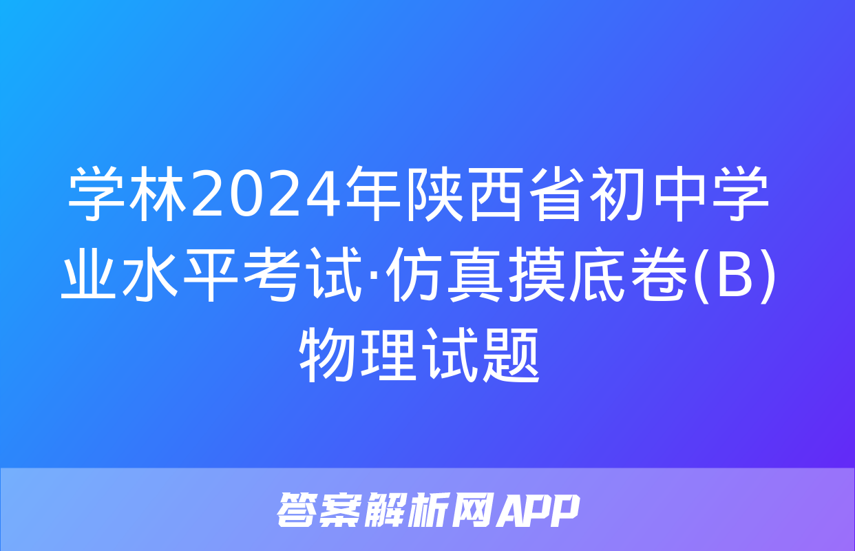 学林2024年陕西省初中学业水平考试·仿真摸底卷(B)物理试题