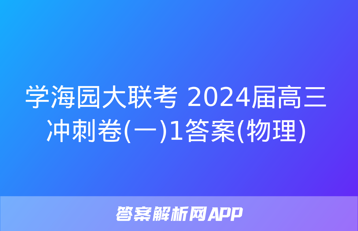 学海园大联考 2024届高三冲刺卷(一)1答案(物理)