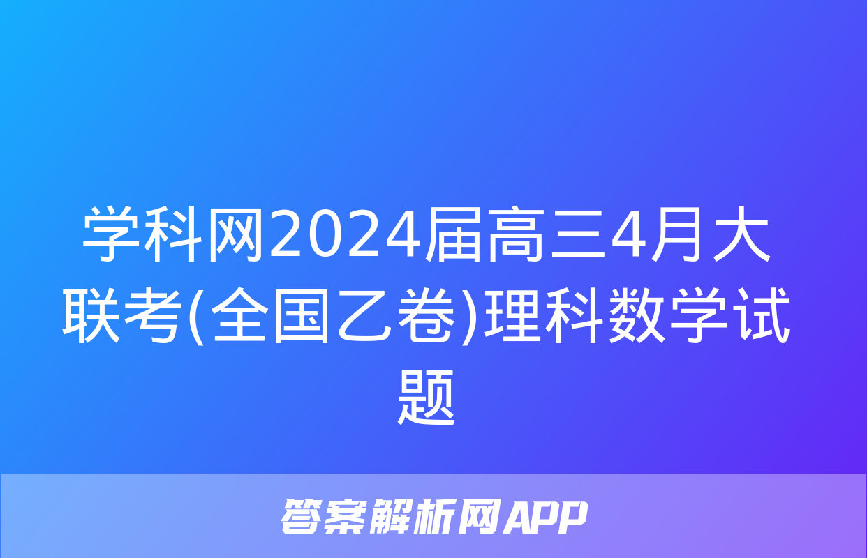 学科网2024届高三4月大联考(全国乙卷)理科数学试题