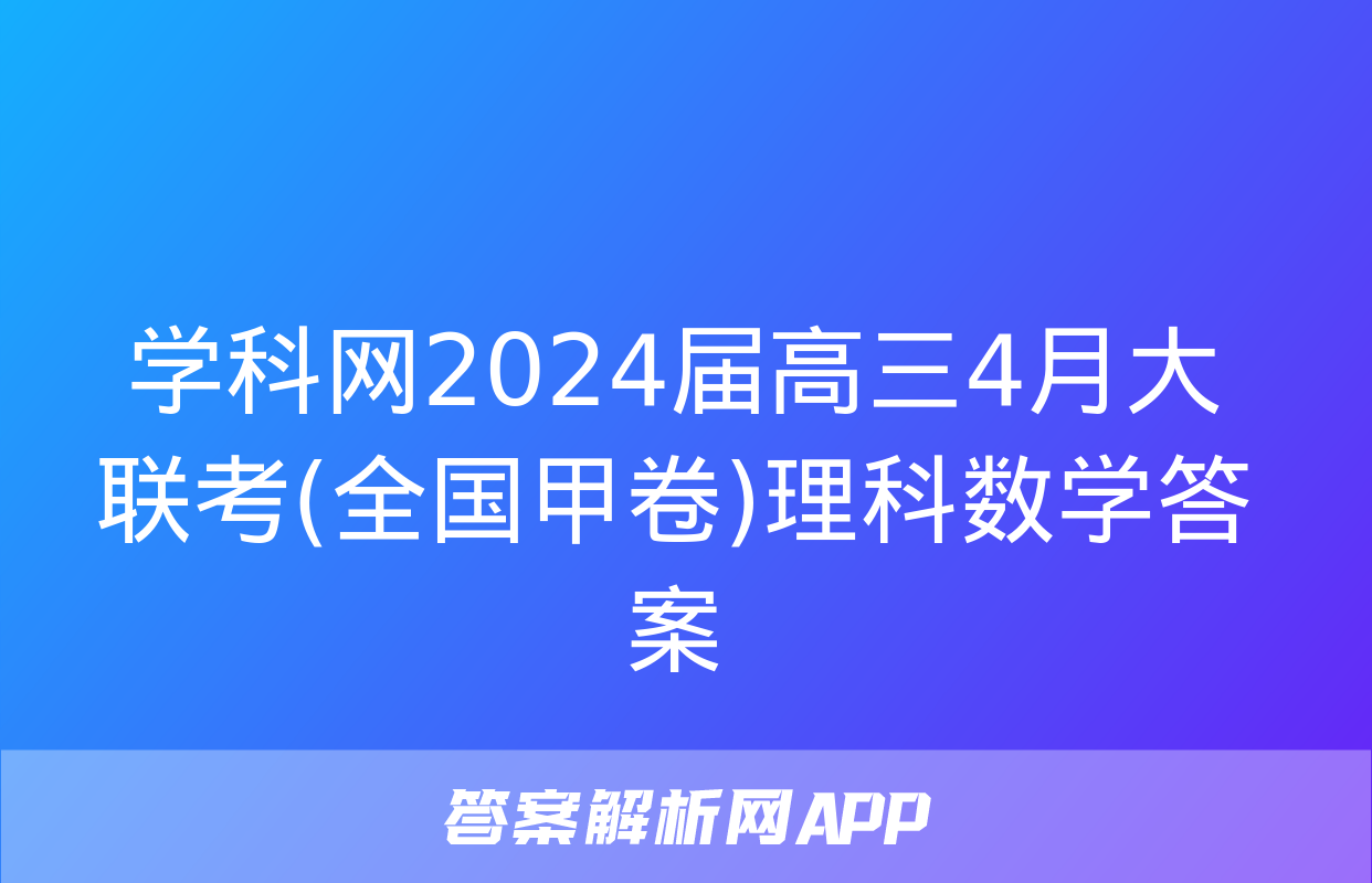 学科网2024届高三4月大联考(全国甲卷)理科数学答案