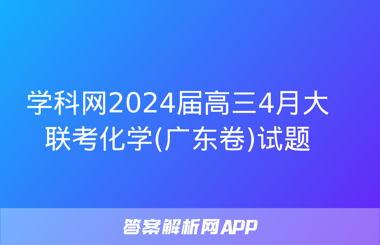 学科网2024届高三4月大联考化学(广东卷)试题