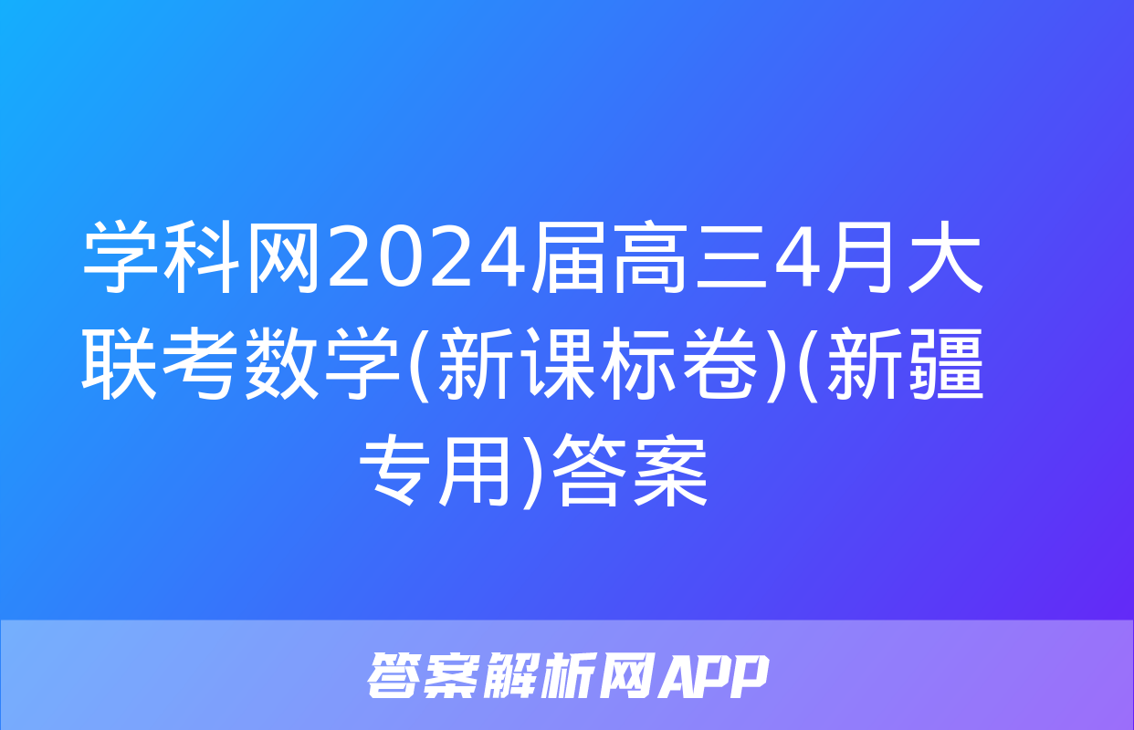 学科网2024届高三4月大联考数学(新课标卷)(新疆专用)答案