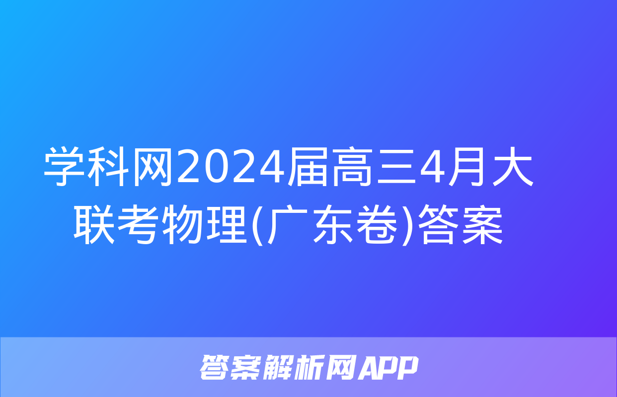 学科网2024届高三4月大联考物理(广东卷)答案