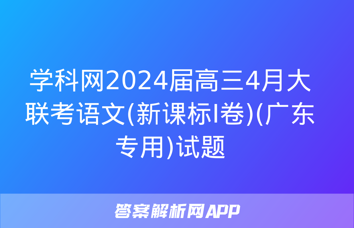 学科网2024届高三4月大联考语文(新课标Ⅰ卷)(广东专用)试题