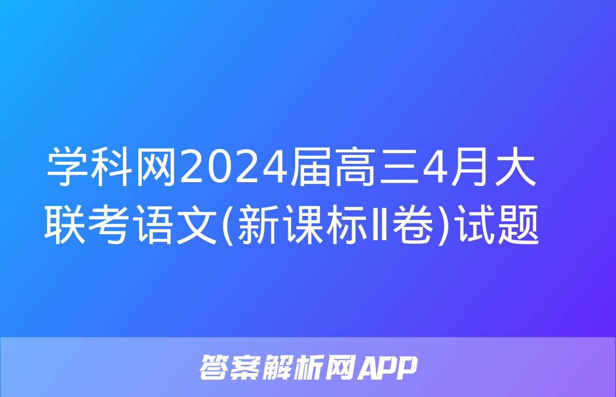 学科网2024届高三4月大联考语文(新课标Ⅱ卷)试题