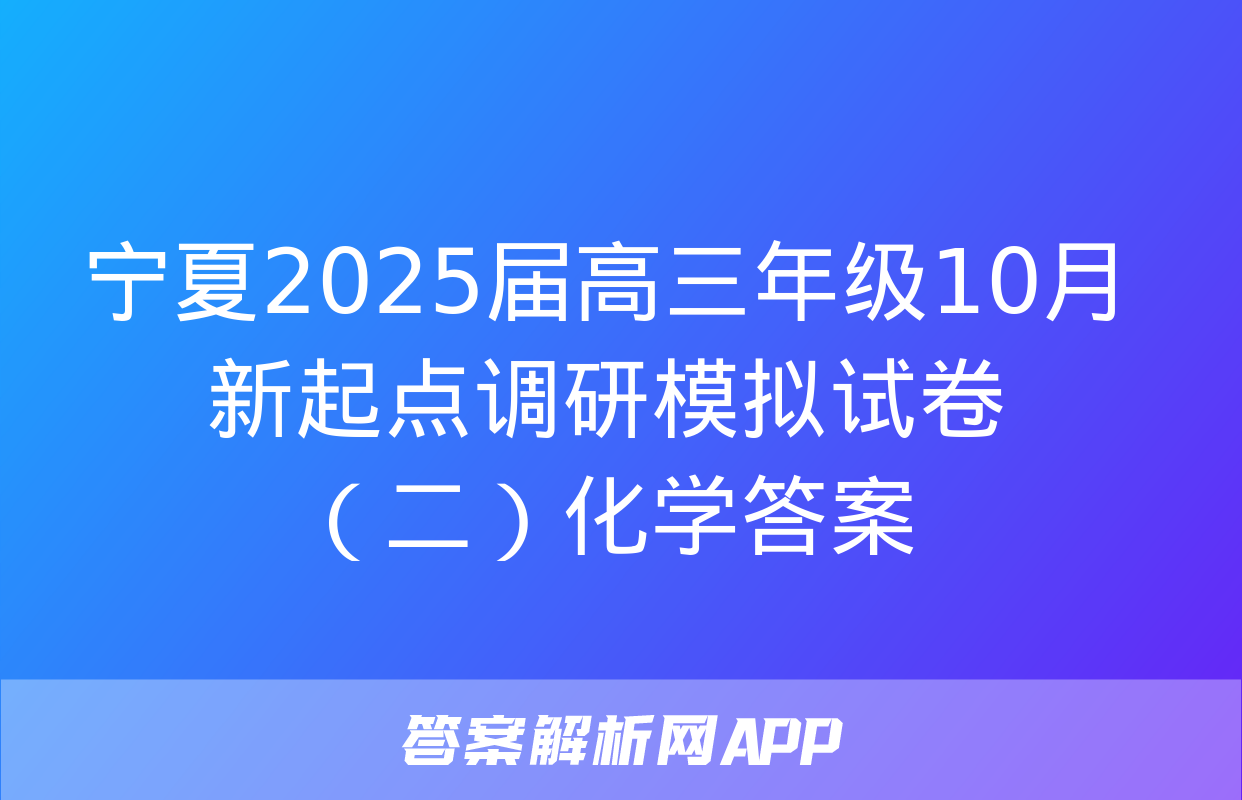 宁夏2025届高三年级10月新起点调研模拟试卷（二）化学答案