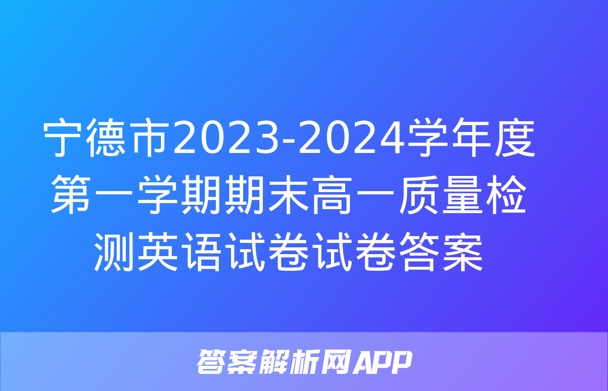 宁德市2023-2024学年度第一学期期末高一质量检测英语试卷试卷答案