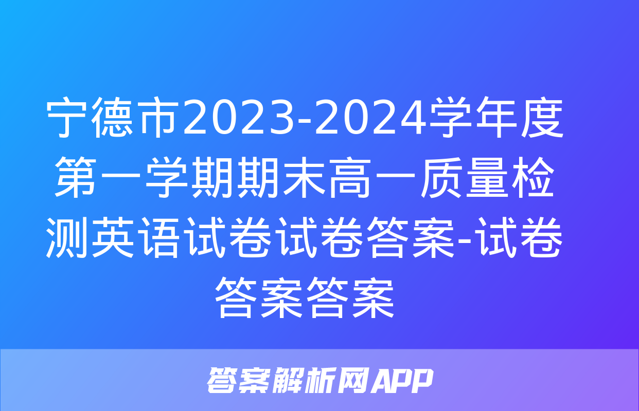 宁德市2023-2024学年度第一学期期末高一质量检测英语试卷试卷答案-试卷答案答案