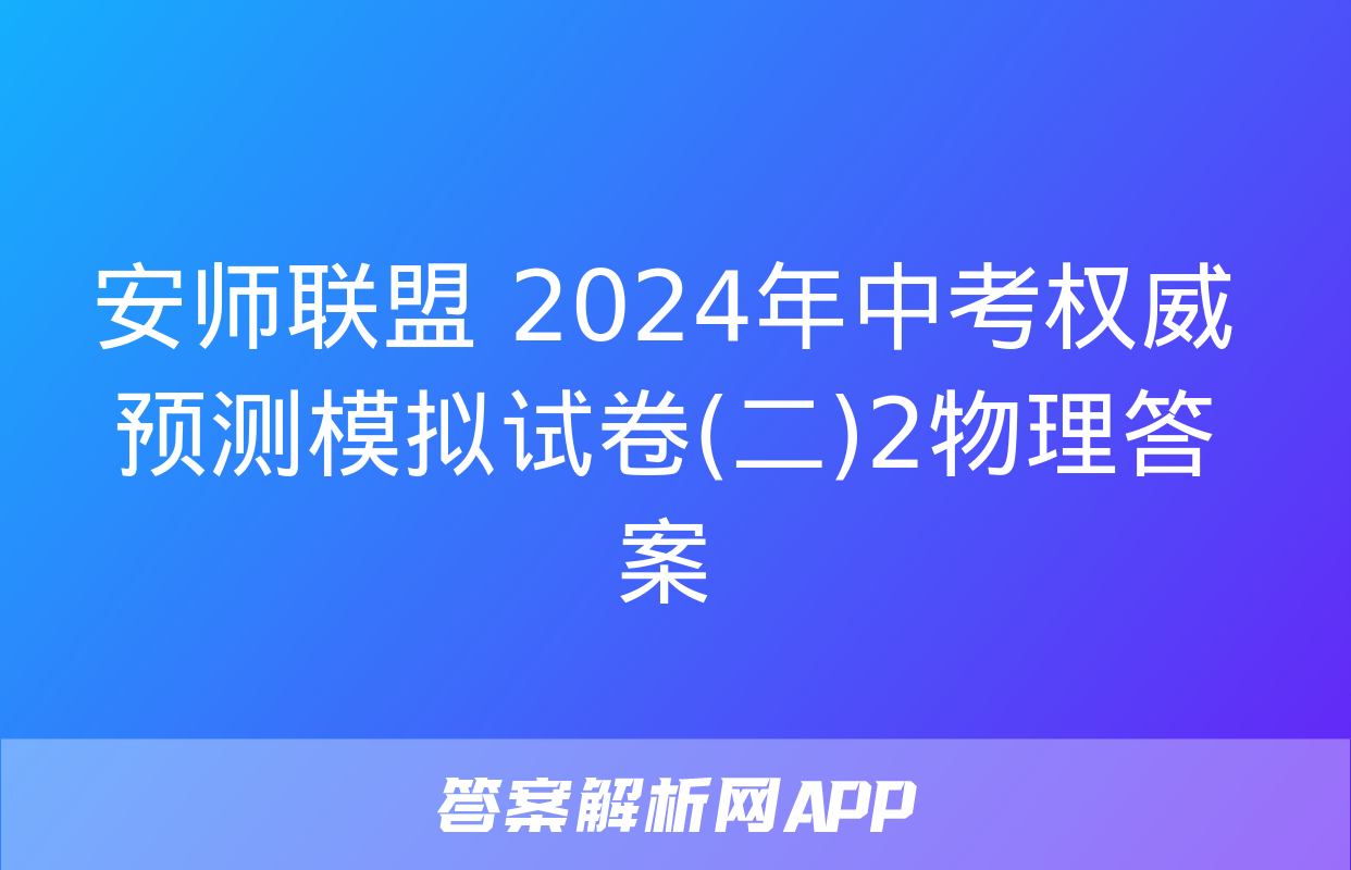 安师联盟 2024年中考权威预测模拟试卷(二)2物理答案