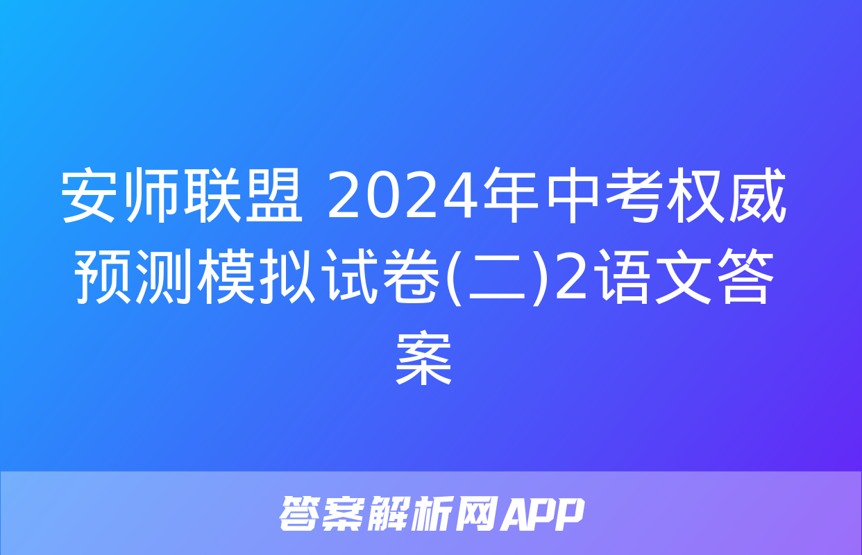 安师联盟 2024年中考权威预测模拟试卷(二)2语文答案