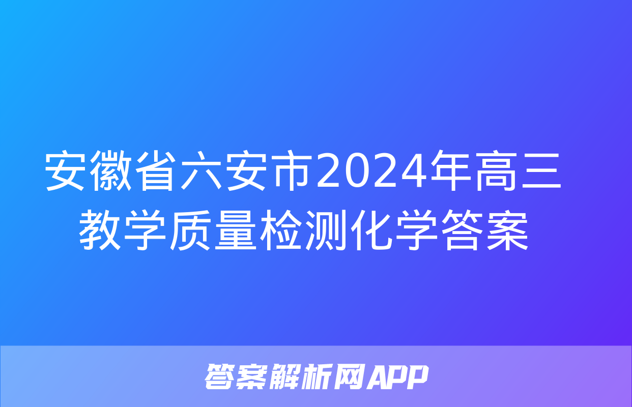 安徽省六安市2024年高三教学质量检测化学答案