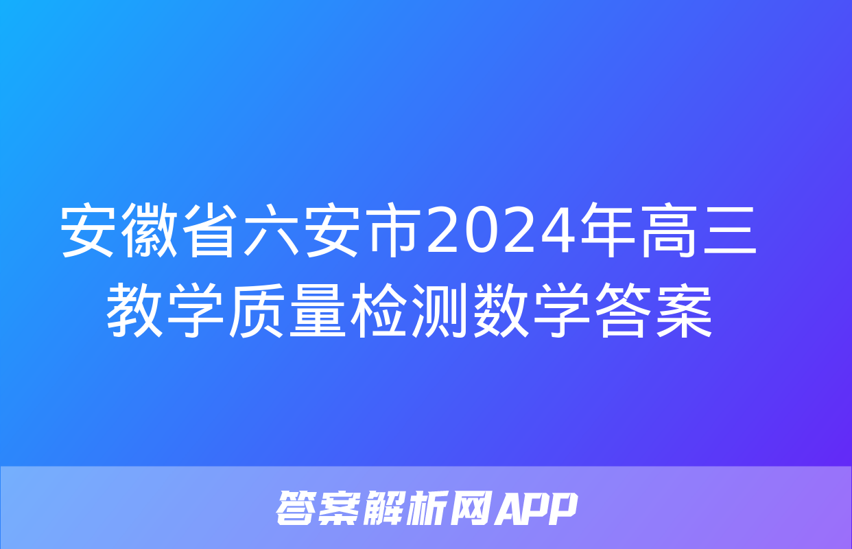 安徽省六安市2024年高三教学质量检测数学答案