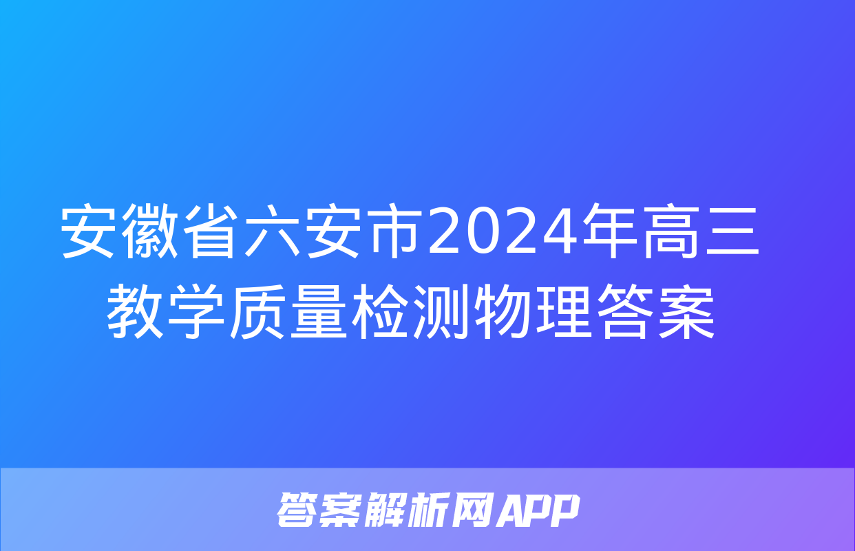 安徽省六安市2024年高三教学质量检测物理答案