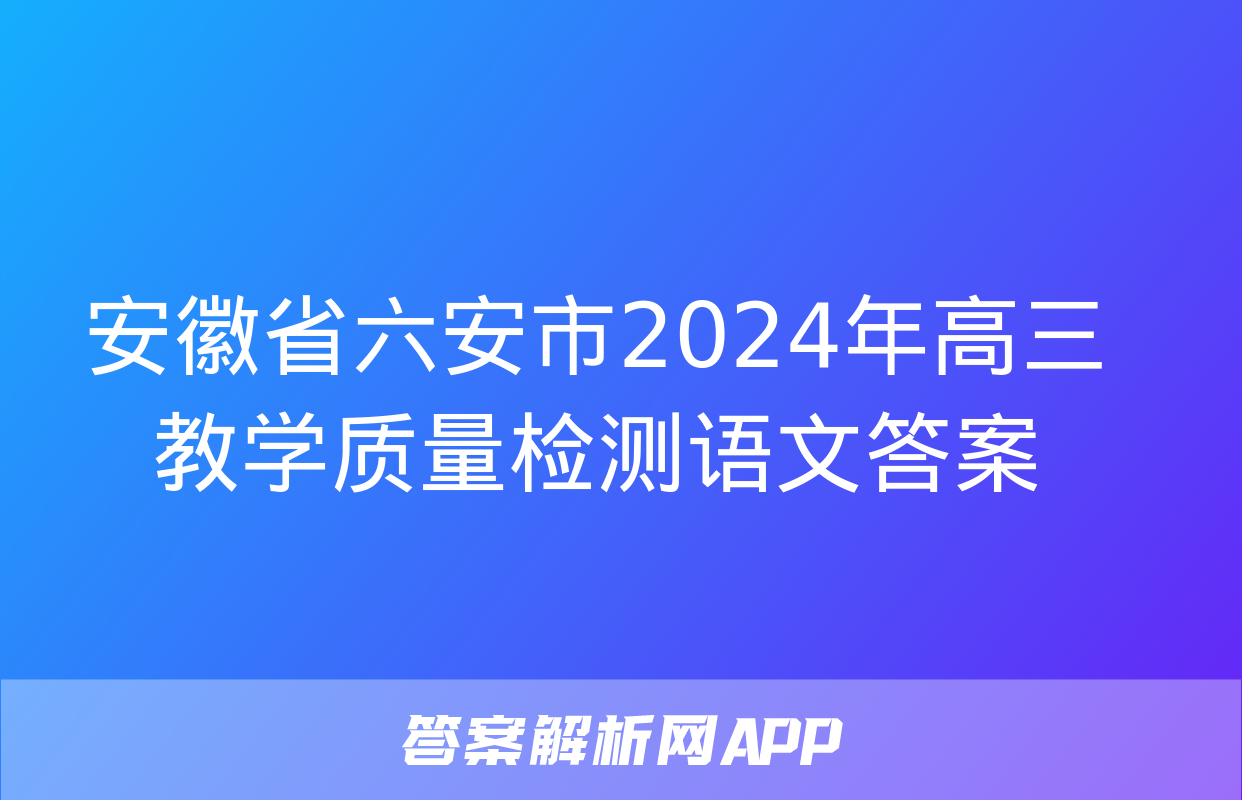 安徽省六安市2024年高三教学质量检测语文答案