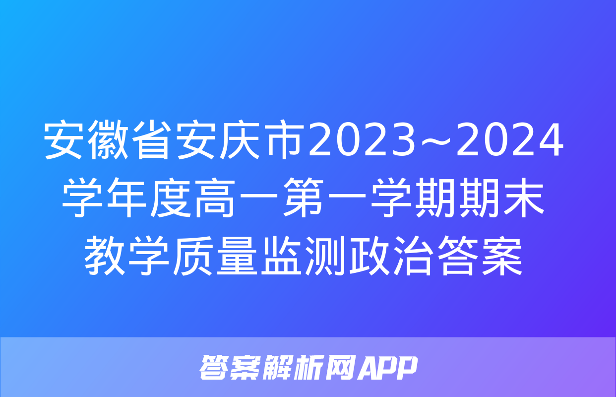 安徽省安庆市2023~2024学年度高一第一学期期末教学质量监测政治答案