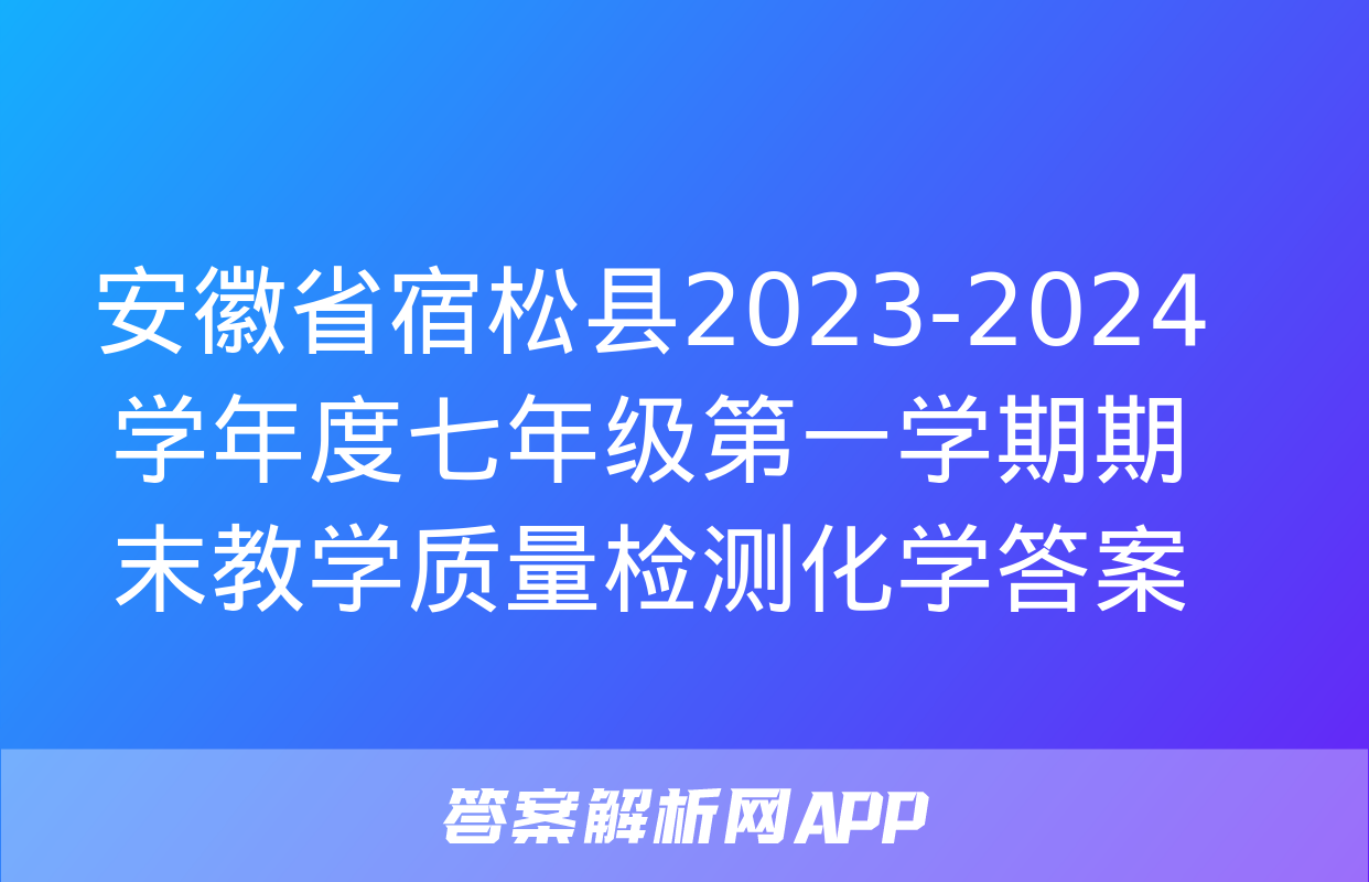 安徽省宿松县2023-2024学年度七年级第一学期期末教学质量检测化学答案