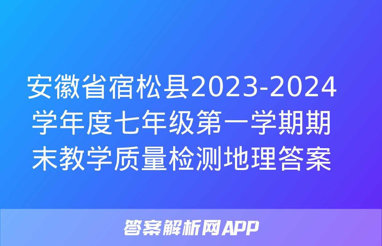 安徽省宿松县2023-2024学年度七年级第一学期期末教学质量检测地理答案