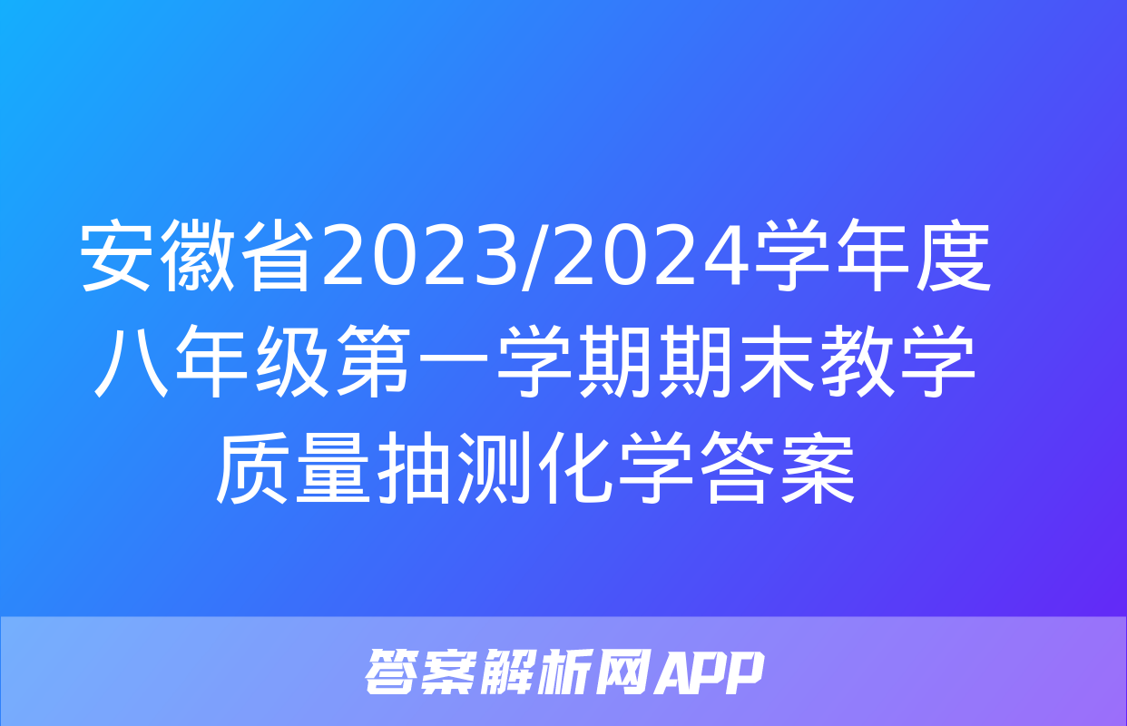 安徽省2023/2024学年度八年级第一学期期末教学质量抽测化学答案