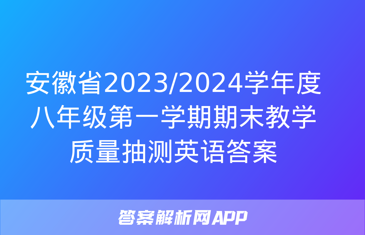 安徽省2023/2024学年度八年级第一学期期末教学质量抽测英语答案