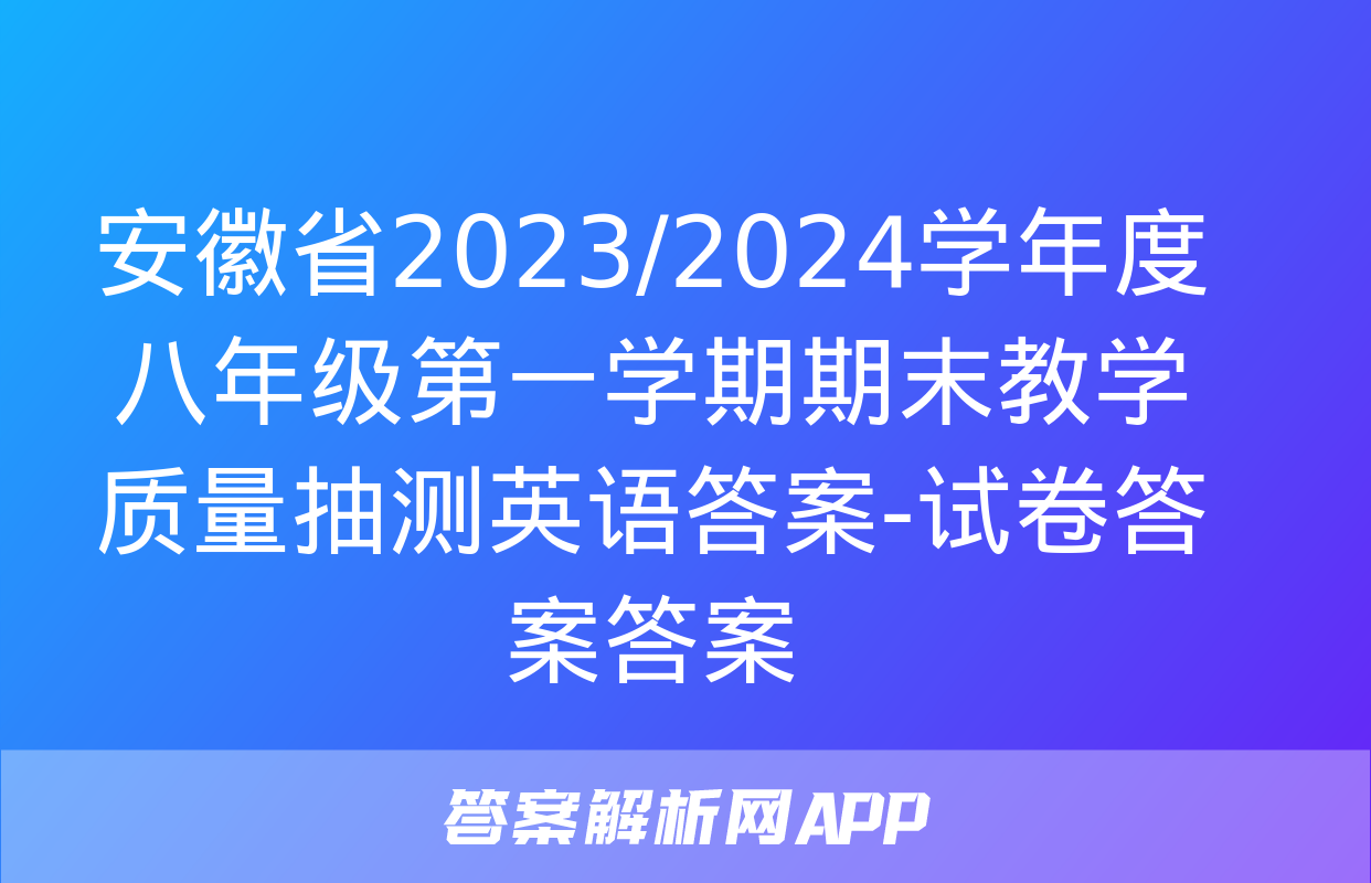 安徽省2023/2024学年度八年级第一学期期末教学质量抽测英语答案-试卷答案答案