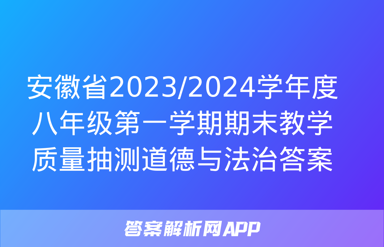 安徽省2023/2024学年度八年级第一学期期末教学质量抽测道德与法治答案