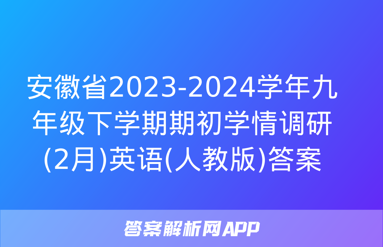 安徽省2023-2024学年九年级下学期期初学情调研(2月)英语(人教版)答案