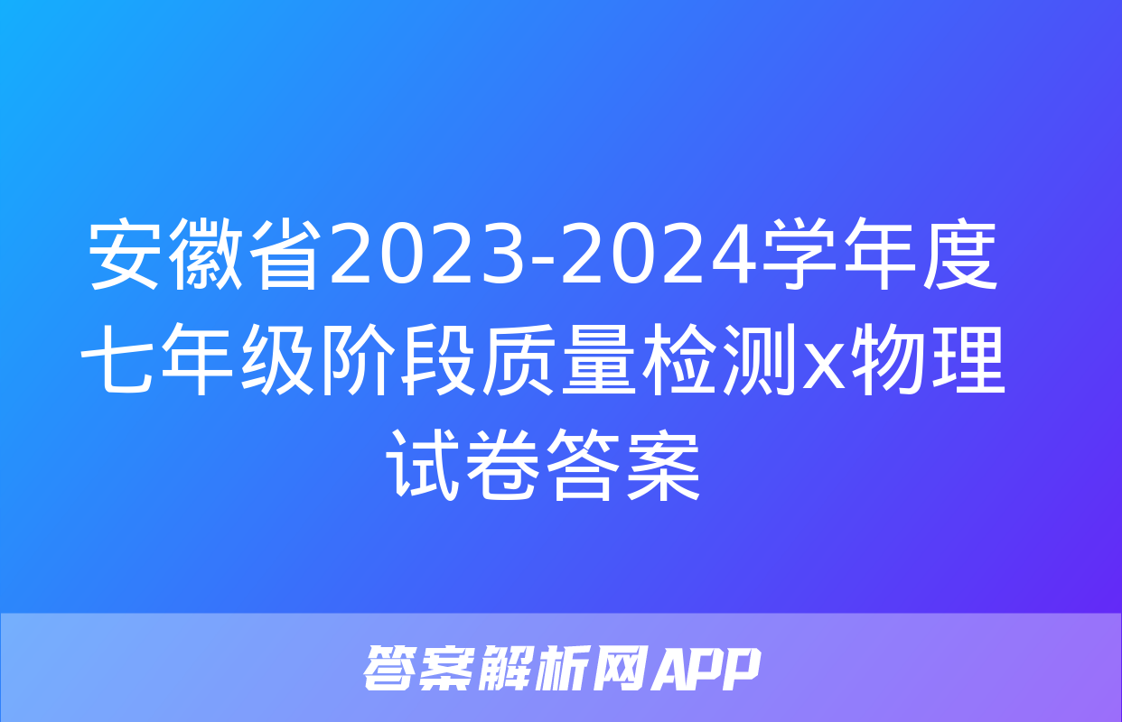 安徽省2023-2024学年度七年级阶段质量检测x物理试卷答案