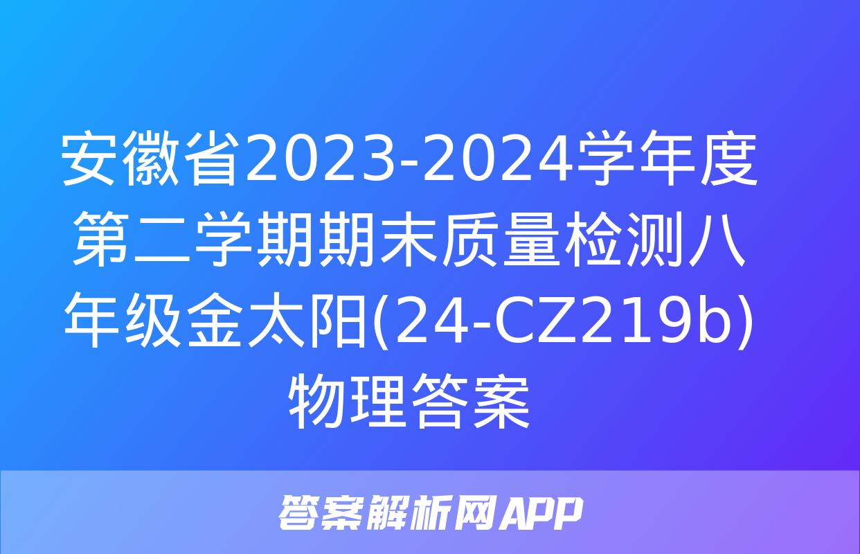 安徽省2023-2024学年度第二学期期末质量检测八年级金太阳(24-CZ219b)物理答案